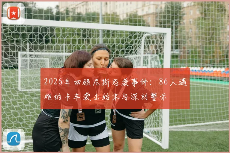 2026年回顾尼斯恐袭事件：86人遇难的卡车袭击始末与深刻警示