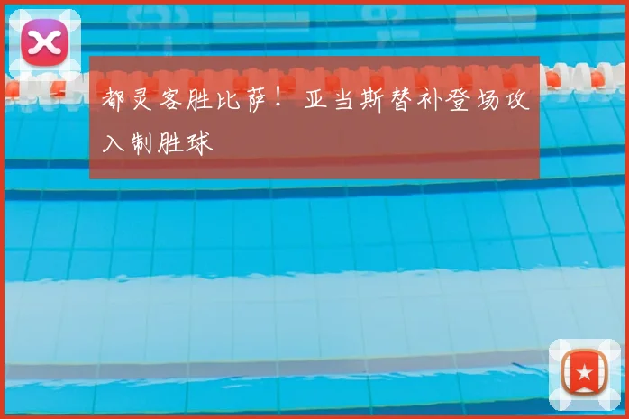 都灵客胜比萨!亚当斯替补登场攻入制胜球
