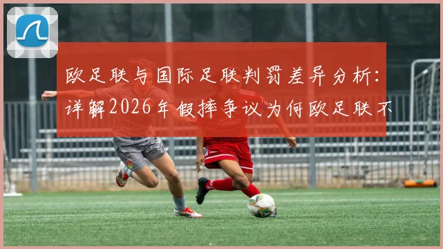 欧足联与国际足联判罚差异分析：详解2026年假摔争议为何欧足联不介入误判复查