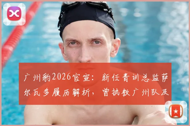 广州豹2026官宣:新任青训总监萨尔瓦多履历解析,曾执教广州队及重庆铜梁龙,其青训理念与影响全览