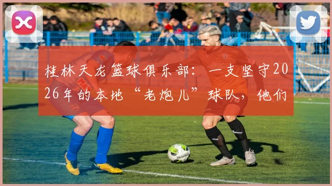 桂林天龙篮球俱乐部：一支坚守2026年的本地“老炮儿”球队，他们的冠军梦实现了吗？附俱乐部成员与历程