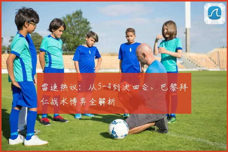 雷速热议:从5-4到次回合,巴黎拜仁战术博弈全解析