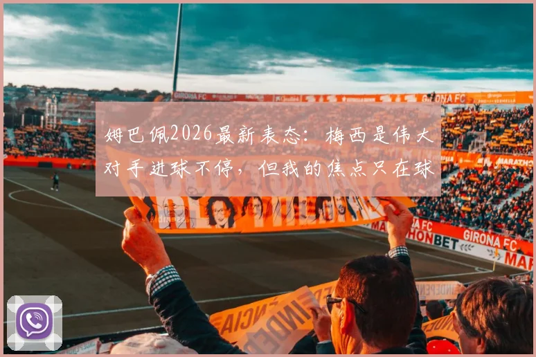姆巴佩2026最新表态：梅西是伟大对手进球不停，但我的焦点只在球队，巴黎及法国队未来目标解析