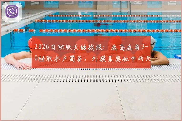 2026日职联关键战报:鹿岛鹿角3-0轻取水户蜀葵,外援莱奥独中两元,鹿岛积分排名升至第几?