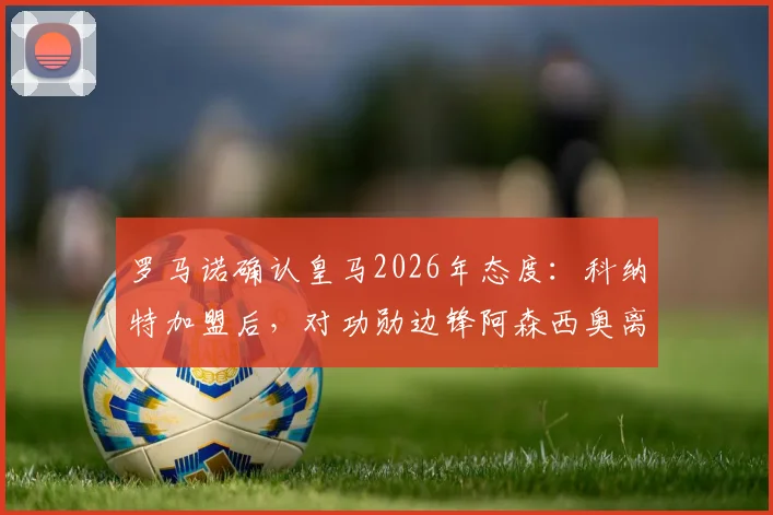 罗马诺确认皇马2026年态度：科纳特加盟后，对功勋边锋阿森西奥离队持开放立场，其未来去向深度分析