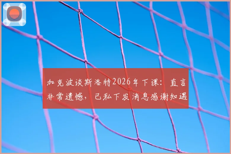 加克波谈斯洛特2026年下课:直言非常遗憾,已私下发消息感谢知遇之恩