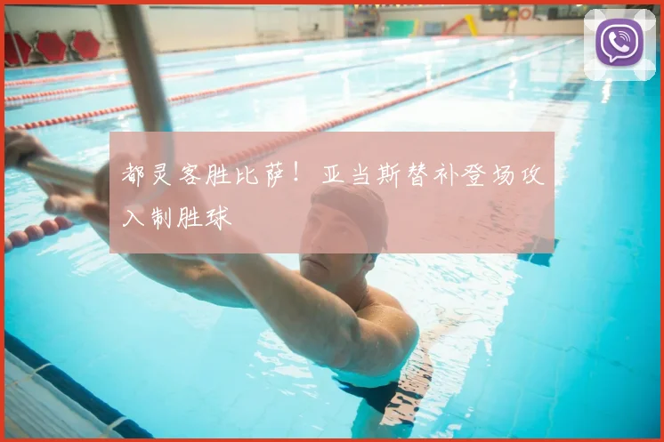 都灵客胜比萨！亚当斯替补登场攻入制胜球