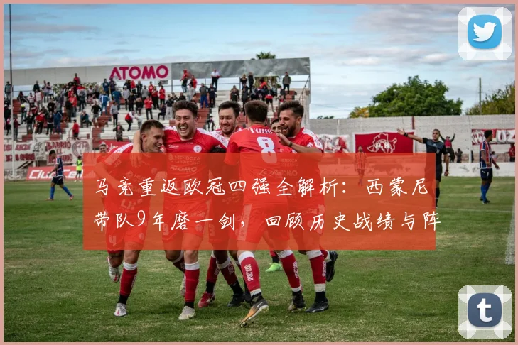 马竞重返欧冠四强全解析：西蒙尼带队9年磨一剑，回顾历史战绩与阵容变化，展望2026赛季前景