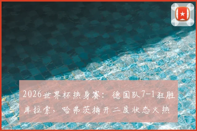 2026世界杯热身赛：德国队7-1狂胜库拉索，哈弗茨梅开二度状态火热，边路传中战术成制胜法宝