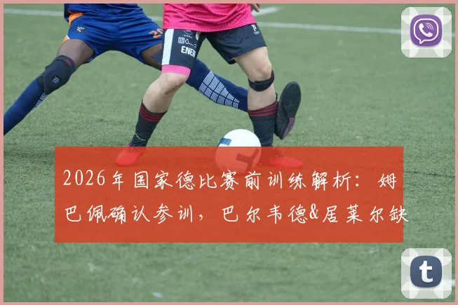 2026年国家德比赛前训练解析:姆巴佩确认参训,巴尔韦德&居莱尔缺席原因曝光,皇马备战阵容一览