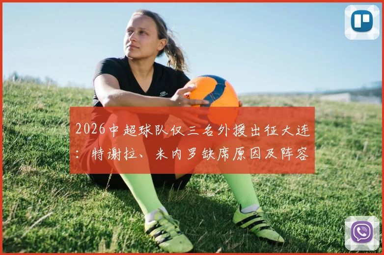 2026中超球队仅三名外援出征大连：特谢拉、米内罗缺席原因及阵容影响分析