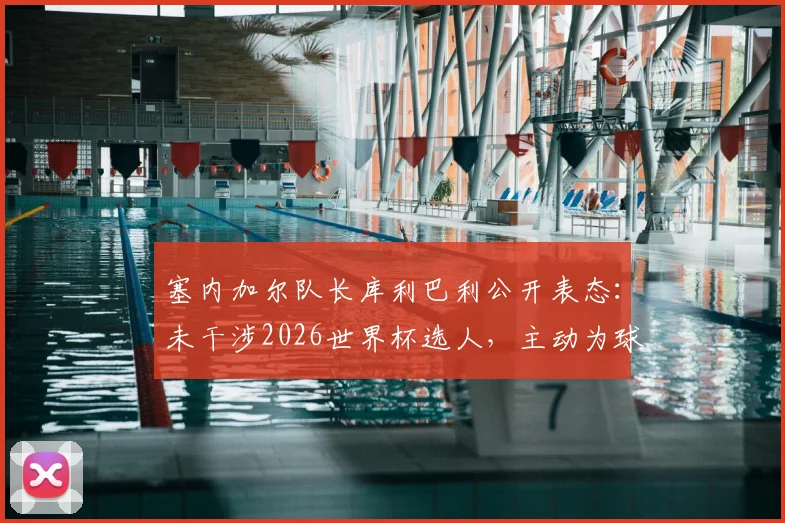 塞内加尔队长库利巴利公开表态：未干涉2026世界杯选人，主动为球队出局承担责任，球迷热议不断