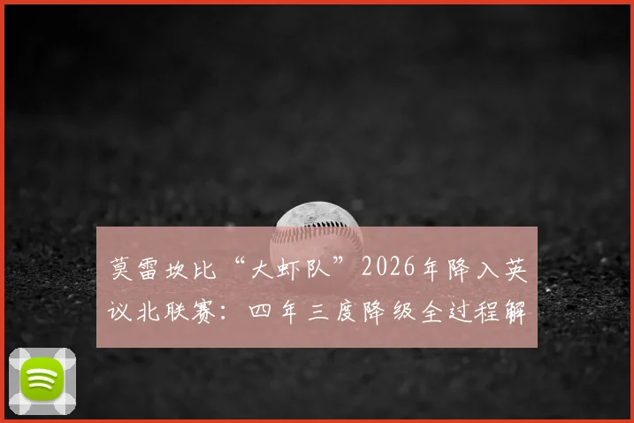 莫雷坎比“大虾队”2026年降入英议北联赛：四年三度降级全过程解析，附英格兰低级别联赛体系科普