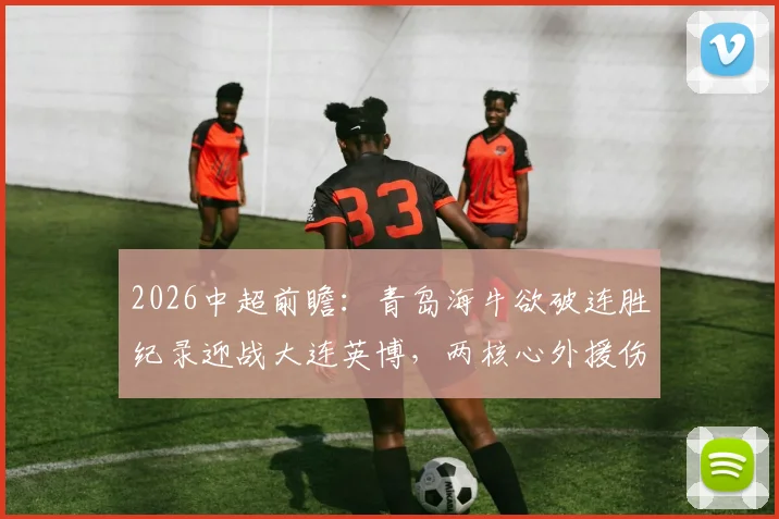 2026中超前瞻：青岛海牛欲破连胜纪录迎战大连英博，两核心外援伤病或成关键转折