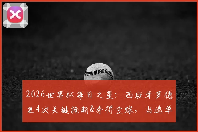 2026世界杯每日之星：西班牙罗德里4次关键抢断&夺得金球，当选单场最佳球员