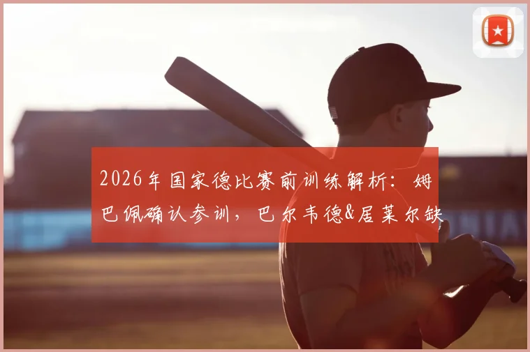 2026年国家德比赛前训练解析：姆巴佩确认参训，巴尔韦德&居莱尔缺席原因曝光，皇马备战阵容一览