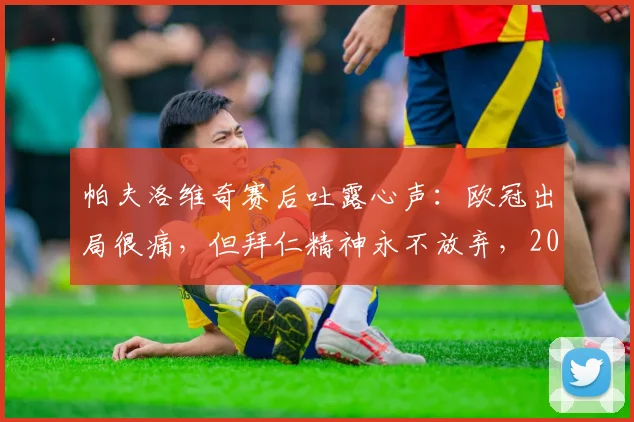 帕夫洛维奇赛后吐露心声:欧冠出局很痛,但拜仁精神永不放弃,2026赛季再出发