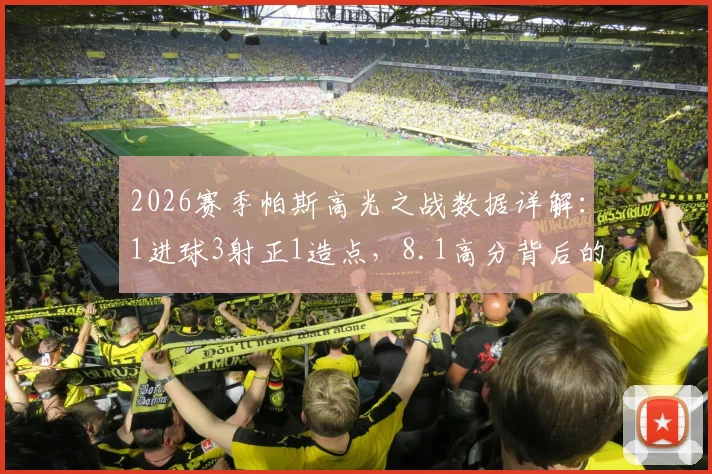 2026赛季帕斯高光之战数据详解：1进球3射正1造点，8.1高分背后的关键传球与战术作用