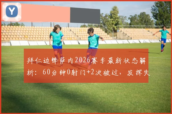 拜仁边锋萨内2026赛季最新状态解析：60分钟0射门+2次被过，发挥失常？看全场数据与赛后分析