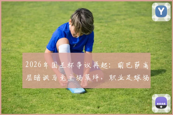2026年国王杯争议再起：前巴萨高层暗讽马竞主场草坪，职业足球场的草皮究竟有多重要？