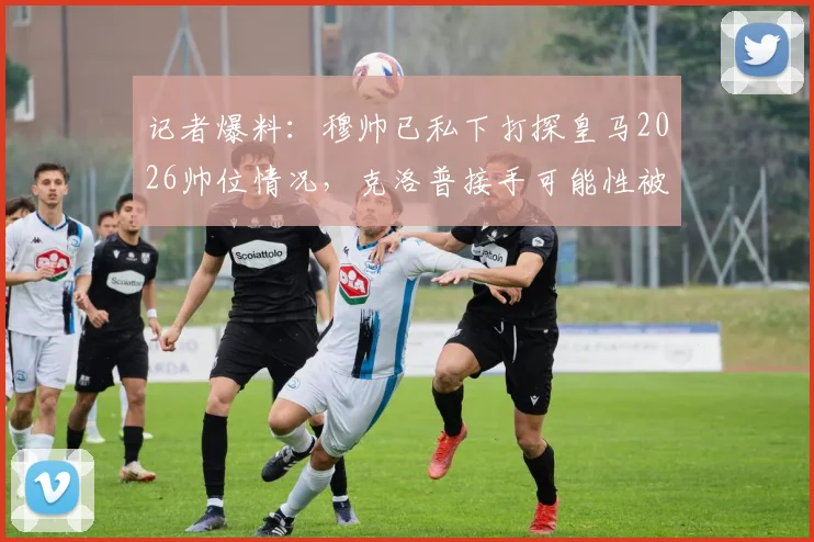 记者爆料：穆帅已私下打探皇马2026帅位情况，克洛普接手可能性被看低