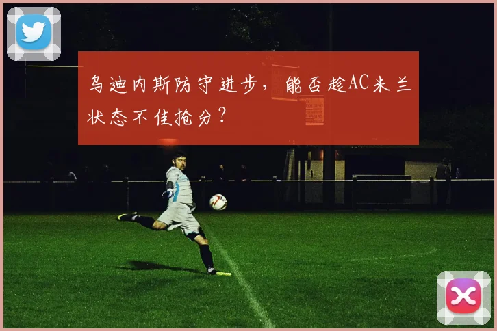 乌迪内斯防守进步,能否趁AC米兰状态不佳抢分?