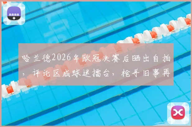 哈兰德2026年欧冠决赛后晒出自拍，评论区成球迷擂台，枪手旧事再被翻出调侃