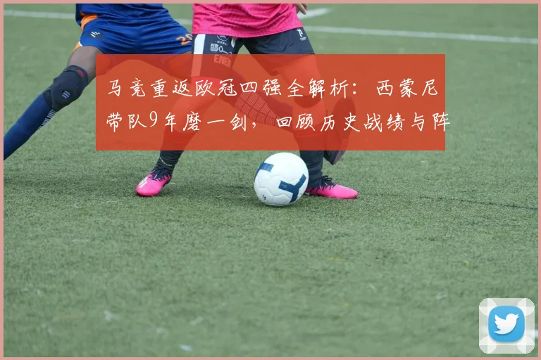 马竞重返欧冠四强全解析:西蒙尼带队9年磨一剑,回顾历史战绩与阵容变化,展望2026赛季前景