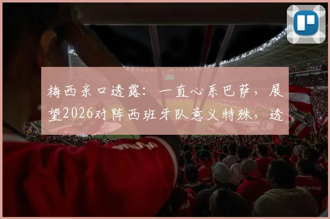梅西亲口透露:一直心系巴萨,展望2026对阵西班牙队意义特殊,透露未来情感归属