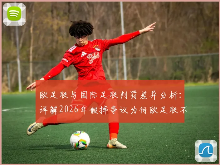 欧足联与国际足联判罚差异分析:详解2026年假摔争议为何欧足联不介入误判复查