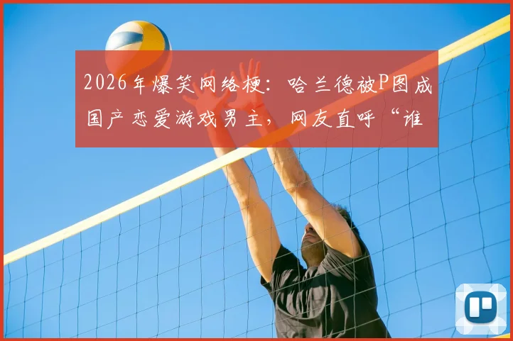2026年爆笑网络梗：哈兰德被P图成国产恋爱游戏男主，网友直呼“谁老公？”事件全解析