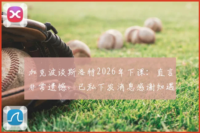 加克波谈斯洛特2026年下课：直言非常遗憾，已私下发消息感谢知遇之恩