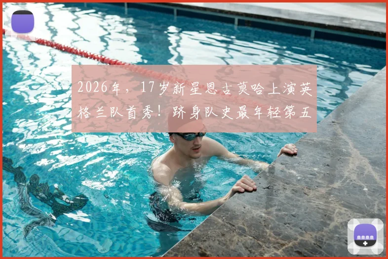 2026年，17岁新星恩古莫哈上演英格兰队首秀！跻身队史最年轻第五人，技术特点与未来潜力全解析