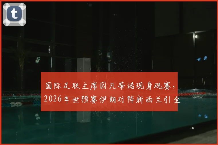国际足联主席因凡蒂诺现身观赛，2026年世预赛伊朗对阵新西兰引全球瞩目