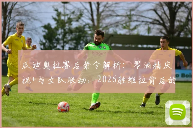 瓜迪奥拉赛后禁令解析:零酒精庆祝+与女队联动,2026胜维拉背后的团队管理细节