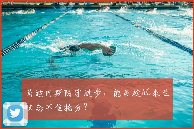 乌迪内斯防守进步，能否趁AC米兰状态不佳抢分？