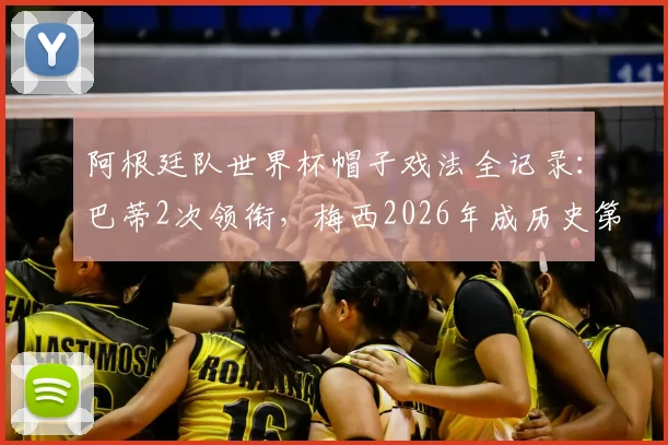 阿根廷队世界杯帽子戏法全记录:巴蒂2次领衔,梅西2026年成历史第4人,附详细对阵与数据
