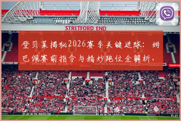 登贝莱揭秘2026赛季关键进球：姆巴佩赛前指令与精妙跑位全解析，附前锋无球移动实战指南