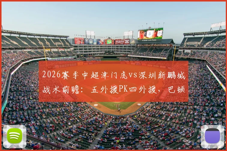 2026赛季中超津门虎vs深圳新鹏城战术前瞻：五外援PK四外援，巴顿戴伟浚出战，附阿奇姆彭关键数据解析