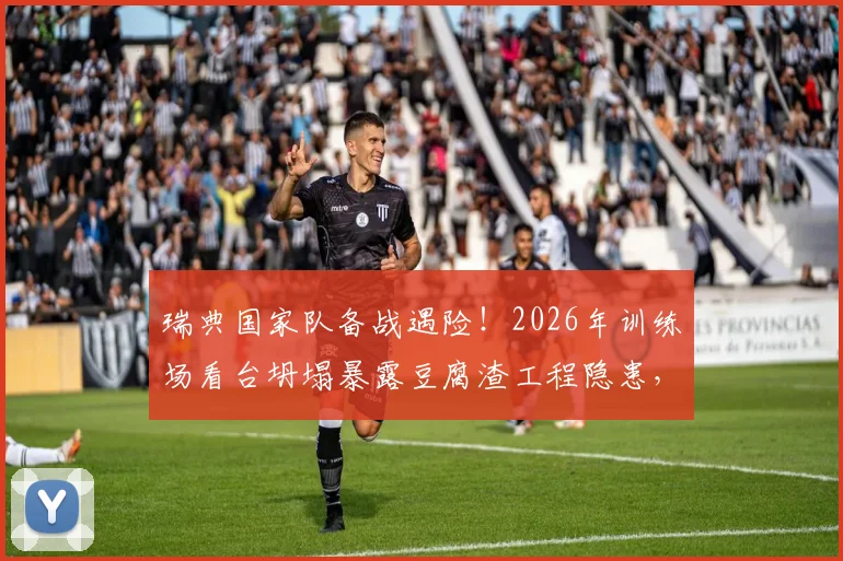 瑞典国家队备战遇险！2026年训练场看台坍塌暴露豆腐渣工程隐患，场馆安全再敲警钟