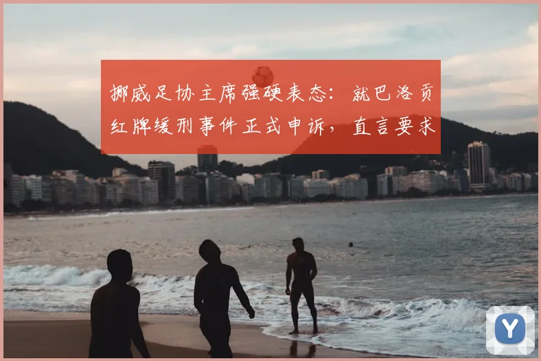 挪威足协主席强硬表态：就巴洛贡红牌缓刑事件正式申诉，直言要求因凡蒂诺给出道歉声明