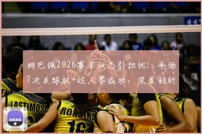 姆巴佩2026赛季状态引担忧:半场7次丢球权+过人零成功,深度剖析巨星低迷表现与调整之道