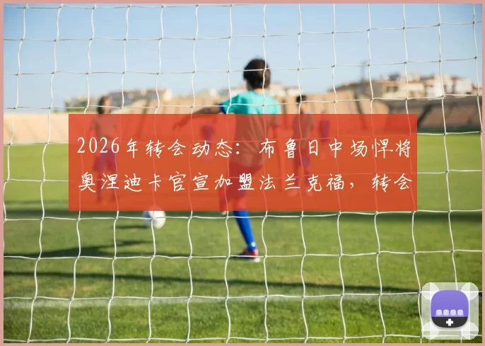 2026年转会动态：布鲁日中场悍将奥涅迪卡官宣加盟法兰克福，转会费与球员特点深度解析