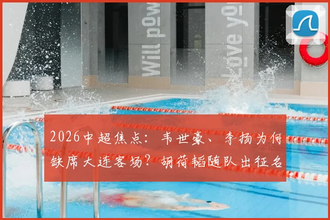 2026中超焦点:韦世豪、李扬为何缺席大连客场?胡荷韬随队出征名单解析