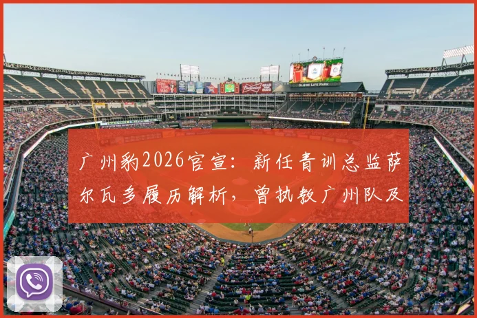 广州豹2026官宣:新任青训总监萨尔瓦多履历解析,曾执教广州队及重庆铜梁龙,其青训理念与影响全览