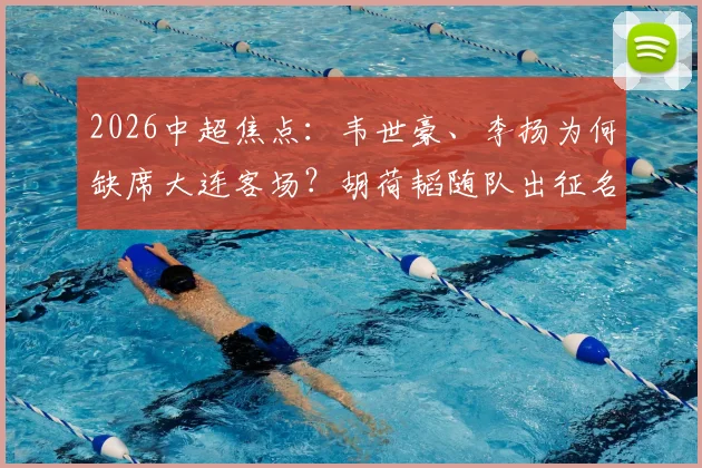 2026中超焦点：韦世豪、李扬为何缺席大连客场？胡荷韬随队出征名单解析