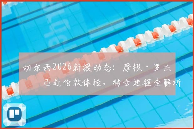 切尔西2026新援动态：摩根·罗杰斯已赴伦敦体检，转会进程全解析