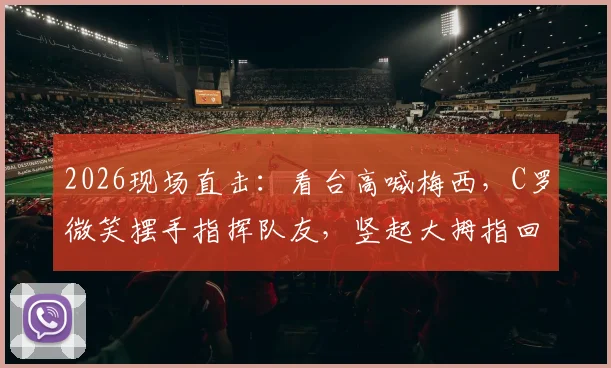 2026现场直击：看台高喊梅西，C罗微笑摆手指挥队友，竖起大拇指回应球迷