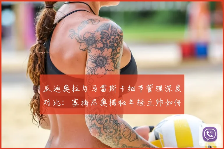 瓜迪奥拉与马雷斯卡细节管理深度对比:塞梅尼奥揭秘年轻主帅如何复刻成功,附现代足球战术精细化训练指南