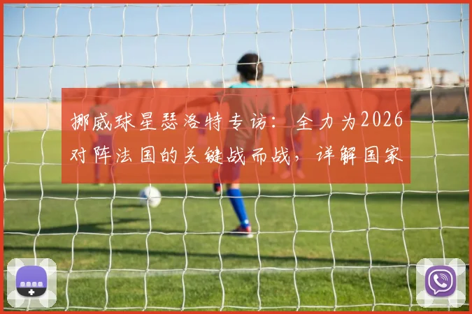 挪威球星瑟洛特专访:全力为2026对阵法国的关键战而战,详解国家队目标与战术展望